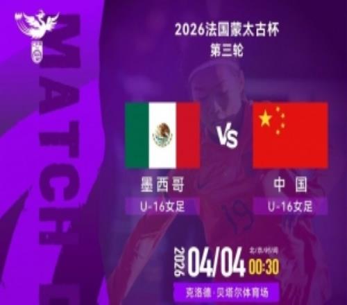 法國蒙太古杯女足第三輪：墨西哥U16對戰(zhàn)中國U16將于4日0030開賽