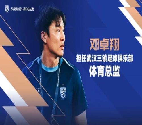 上赛季担任代理主帅！官方：邓卓翔出任武汉三镇体育总监